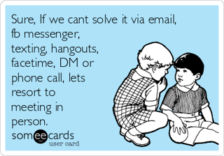 sure-if-we-cant-solve-it-via-email-fb-messenger-texting-hangouts-facetime-dm-or-phone-call-lets-resort-to-meeting-in-person-477d2